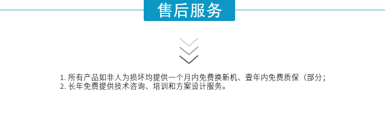 1.所有產(chǎn)品如非人為損壞均提供一個(gè)月內(nèi)免費(fèi)換新機(jī)、壹年內(nèi)免費(fèi)質(zhì)保（部分；
2. 長(zhǎng)年免費(fèi)提供技術(shù)咨詢、培訓(xùn)和方案設(shè)計(jì)服務(wù)。