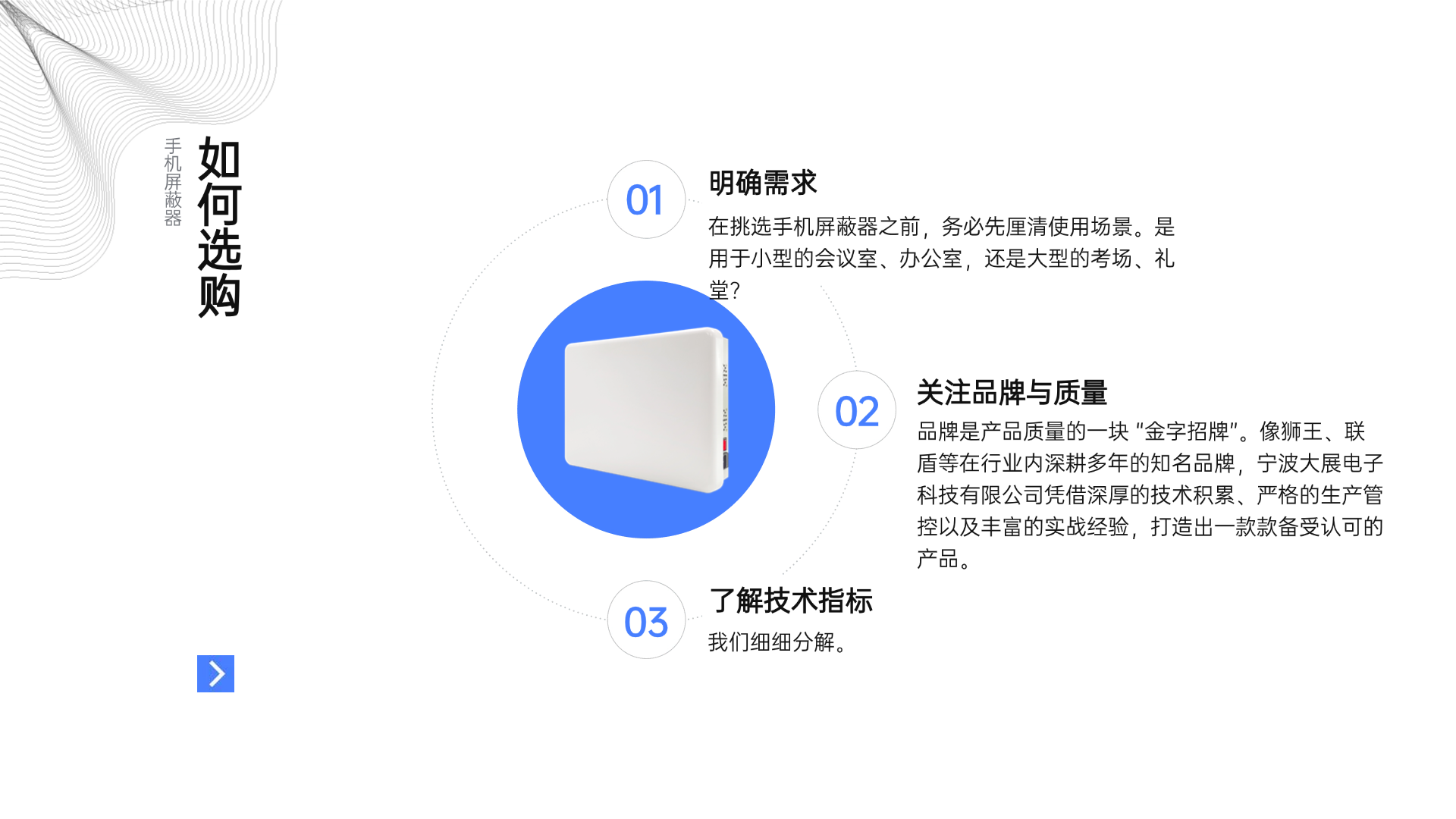 （一）明確需求
在挑選手機屏蔽器之前，務(wù)必先厘清使用場景。是用于小型的會議室、辦公室，還是大型的考場、禮堂？若是小型空間，一般的低功率屏蔽器或許就能滿足需求，既能有效屏蔽信號，又不會造成資源浪費；而像大型展覽館、體育場館這類開闊且人員眾多的場所，就非得大功率的屏蔽器出馬不可，才能確保全方位無死角的屏蔽效果。再者，要考慮屏蔽的信號類型，如今 2G、3G、4G、5G 網(wǎng)絡(luò)并存，還有 Wi-Fi、藍牙等無線信號，依據(jù)實際情況，判斷是否需要屏蔽全部或部分頻段，做到有的放矢，精準選購。
（二）關(guān)注品牌與質(zhì)量
品牌是產(chǎn)品質(zhì)量的一塊 “金字招牌”。像獅王、聯(lián)盾等在行業(yè)內(nèi)深耕多年的知名品牌，憑借深厚的技術(shù)積累、嚴格的生產(chǎn)管控以及豐富的實戰(zhàn)經(jīng)驗，打造出一款款備受認可的產(chǎn)品。選擇這類品牌，就等于給產(chǎn)品質(zhì)量上了一道 “保險栓”。同時，查看產(chǎn)品是否具備國家電子產(chǎn)品檢測報告、ISO9001 質(zhì)量管理體系認證等資質(zhì)，也是衡量質(zhì)量優(yōu)劣的關(guān)鍵標尺，確保購買到的屏蔽器合規(guī)可靠，使用起來無后顧之憂。